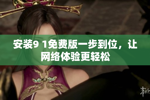 安装9 1免费版一步到位，让网络体验更轻松