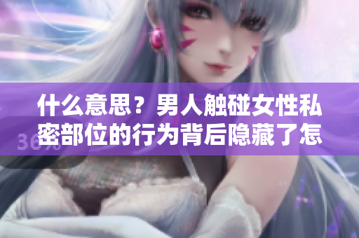 什么意思？男人触碰女性私密部位的行为背后隐藏了怎样的含义？