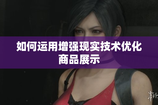 如何运用增强现实技术优化商品展示