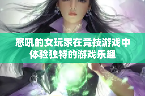 怒吼的女玩家在竞技游戏中体验独特的游戏乐趣