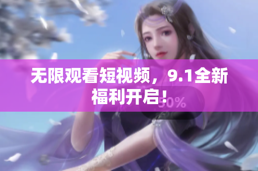 无限观看短视频，9.1全新福利开启！