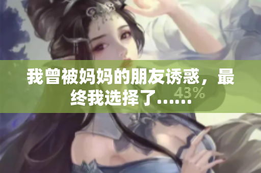 我曾被妈妈的朋友诱惑，最终我选择了……