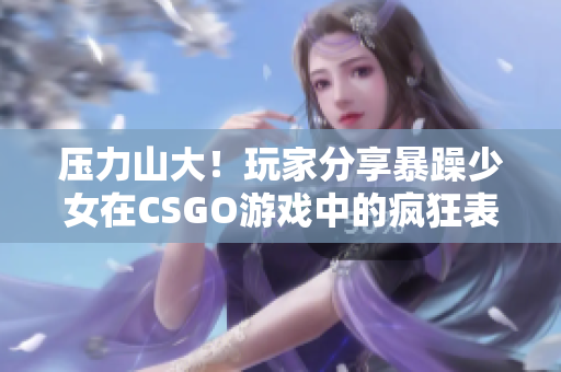 压力山大！玩家分享暴躁少女在CSGO游戏中的疯狂表现