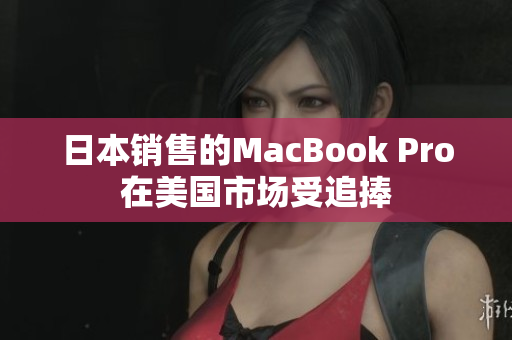 日本销售的MacBook Pro在美国市场受追捧