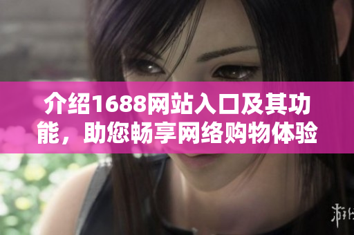 介绍1688网站入口及其功能，助您畅享网络购物体验