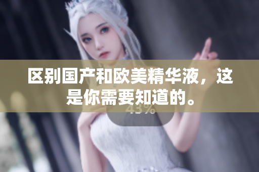 区别国产和欧美精华液，这是你需要知道的。