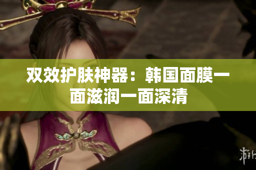 双效护肤神器：韩国面膜一面滋润一面深清
