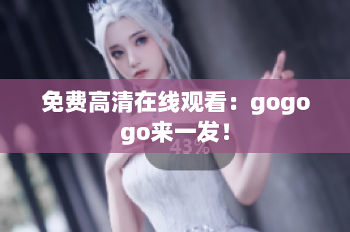 免费高清在线观看：gogogo来一发！