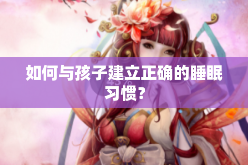 如何与孩子建立正确的睡眠习惯？