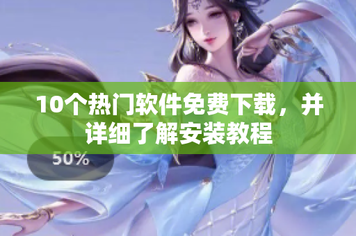 10个热门软件免费下载，并详细了解安装教程