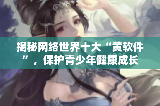 揭秘网络世界十大“黄软件”，保护青少年健康成长