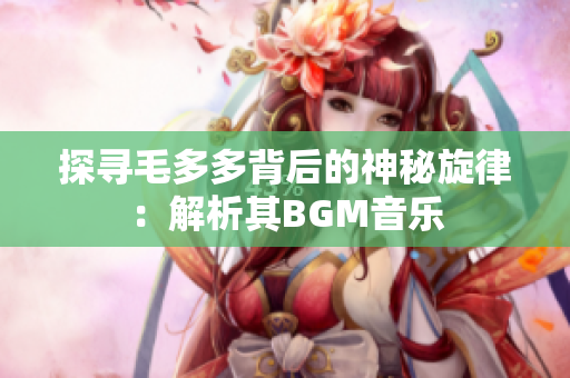 探寻毛多多背后的神秘旋律：解析其BGM音乐