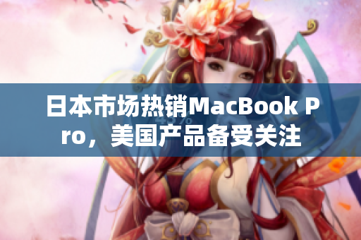 日本市场热销MacBook Pro，美国产品备受关注