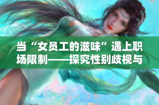 当“女员工的滋味”遇上职场限制——探究性别歧视与职业发展