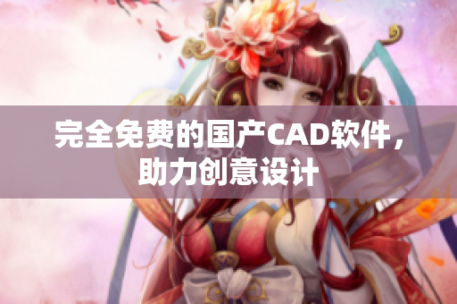 完全免费的国产CAD软件，助力创意设计