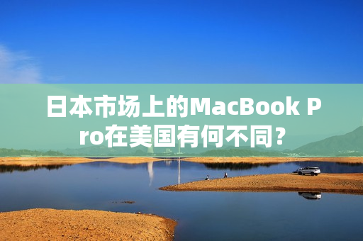 日本市场上的MacBook Pro在美国有何不同？