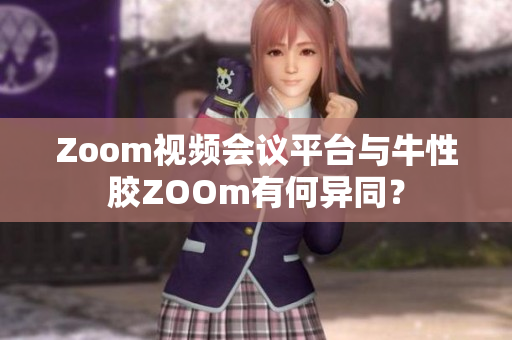 Zoom视频会议平台与牛性胶ZOOm有何异同？