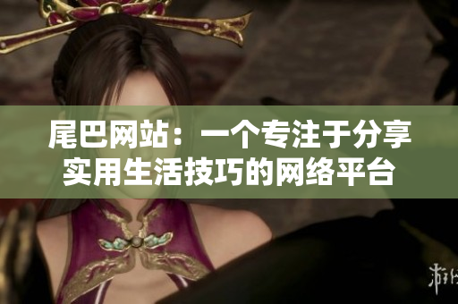 尾巴网站：一个专注于分享实用生活技巧的网络平台