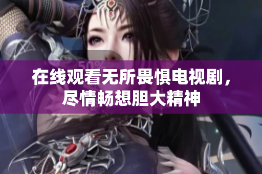 在线观看无所畏惧电视剧，尽情畅想胆大精神