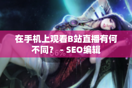 在手机上观看B站直播有何不同？ - SEO编辑