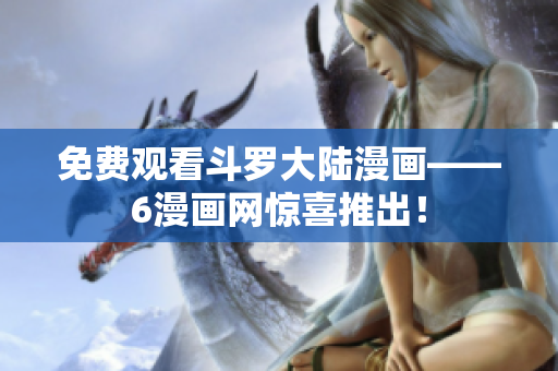 免费观看斗罗大陆漫画——6漫画网惊喜推出！
