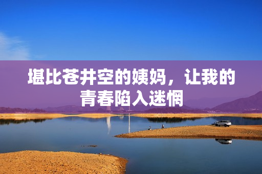 堪比苍井空的姨妈，让我的青春陷入迷惘