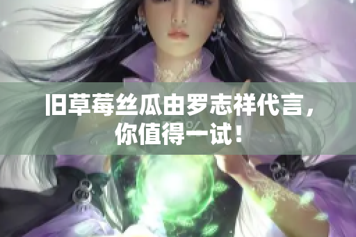 旧草莓丝瓜由罗志祥代言，你值得一试！