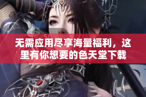 无需应用尽享海量福利，这里有你想要的色天堂下载