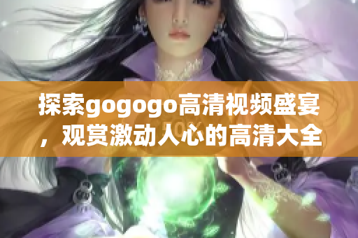探索gogogo高清视频盛宴，观赏激动人心的高清大全！