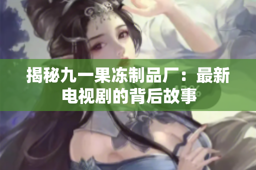 揭秘九一果冻制品厂：最新电视剧的背后故事