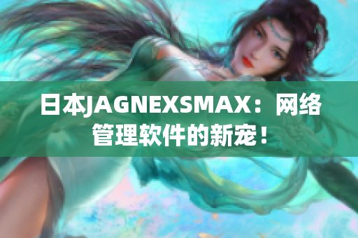 日本JAGNEXSMAX：网络管理软件的新宠！