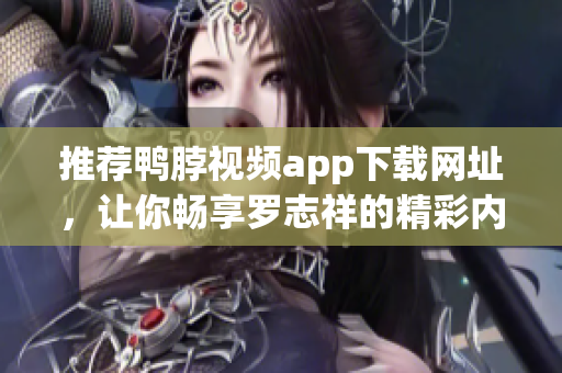 推荐鸭脖视频app下载网址，让你畅享罗志祥的精彩内容
