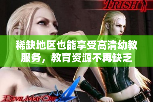 稀缺地区也能享受高清幼教服务，教育资源不再缺乏