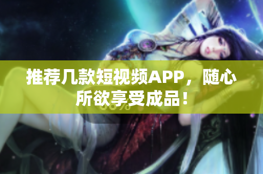 推荐几款短视频APP，随心所欲享受成品！