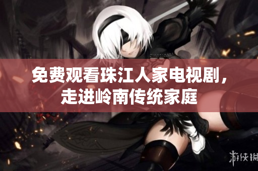 免费观看珠江人家电视剧，走进岭南传统家庭