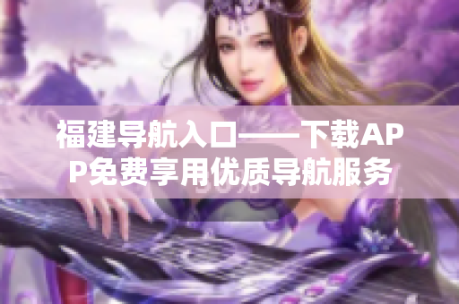 福建导航入口——下载APP免费享用优质导航服务