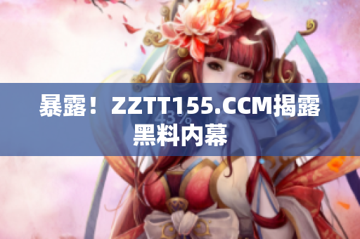 暴露！ZZTT155.CCM揭露黑料内幕