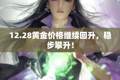 12.28黄金价格继续回升，稳步攀升！