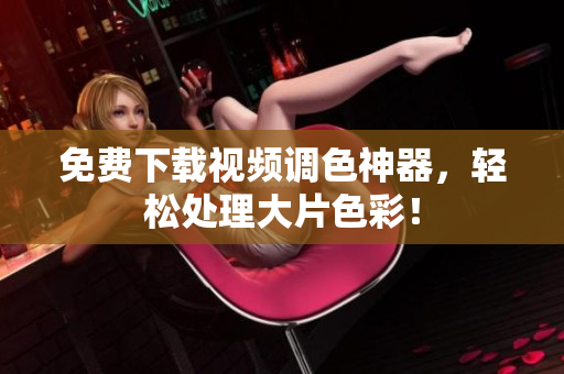 免费下载视频调色神器，轻松处理大片色彩！