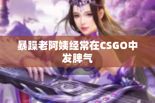 暴躁老阿姨经常在CSGO中发脾气