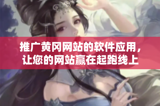 推广黄冈网站的软件应用，让您的网站赢在起跑线上