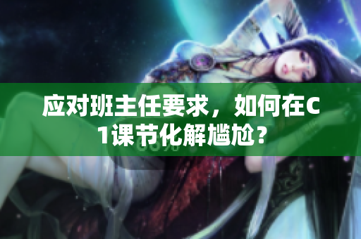 应对班主任要求，如何在C1课节化解尴尬？