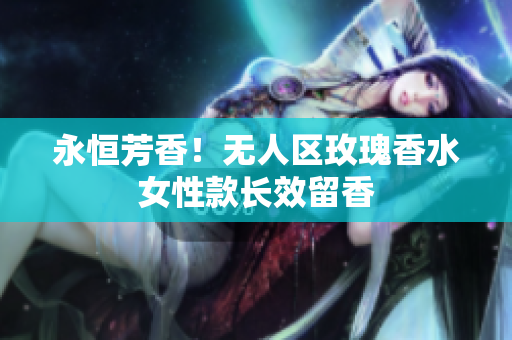 永恒芳香！无人区玫瑰香水女性款长效留香