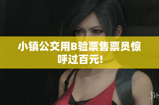 小镇公交用B验票售票员惊呼过百元!