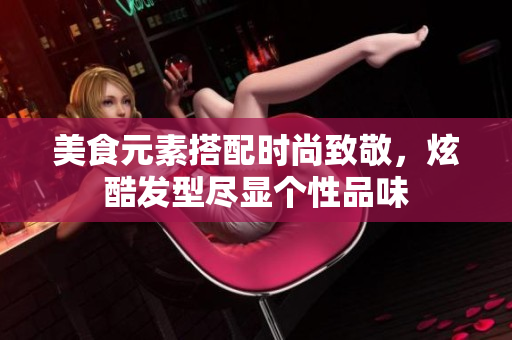 美食元素搭配时尚致敬，炫酷发型尽显个性品味