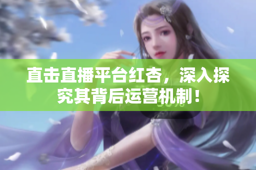 直击直播平台红杏，深入探究其背后运营机制！