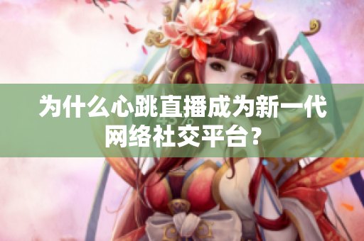 为什么心跳直播成为新一代网络社交平台？