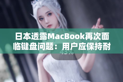 日本透露MacBook再次面临键盘问题：用户应保持耐心