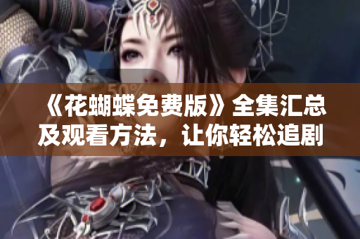 《花蝴蝶免费版》全集汇总及观看方法，让你轻松追剧！