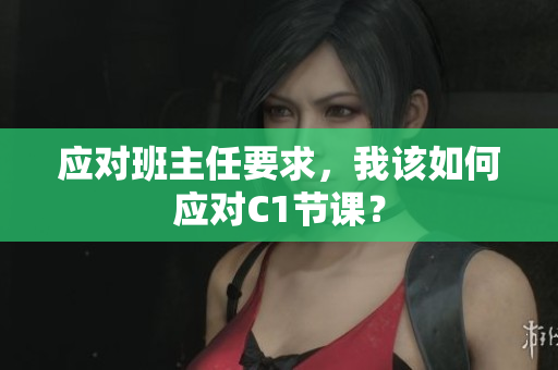 应对班主任要求，我该如何应对C1节课？